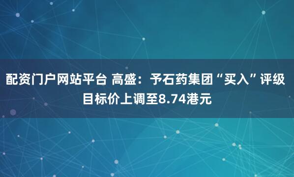 配资门户网站平台 高盛：予石药集团“买入”评级 目标价上调至8.74港元