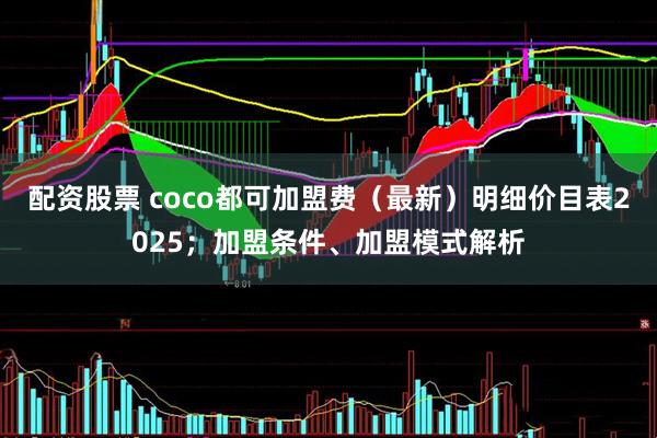 配资股票 coco都可加盟费（最新）明细价目表2025；加盟条件、加盟模式解析
