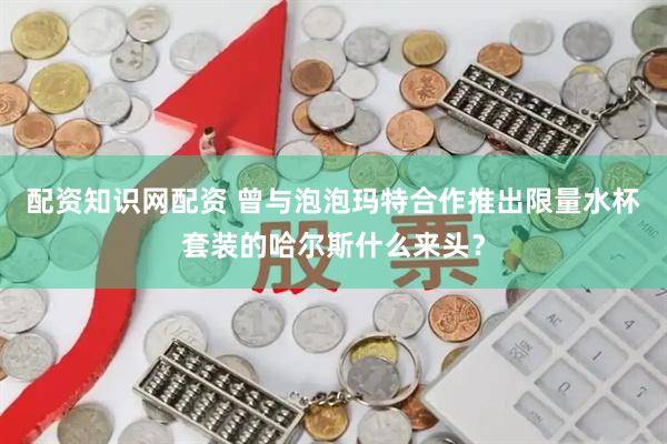 配资知识网配资 曾与泡泡玛特合作推出限量水杯套装的哈尔斯什么来头？