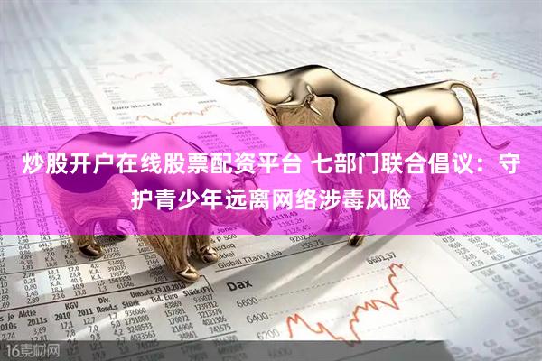 炒股开户在线股票配资平台 七部门联合倡议：守护青少年远离网络涉毒风险