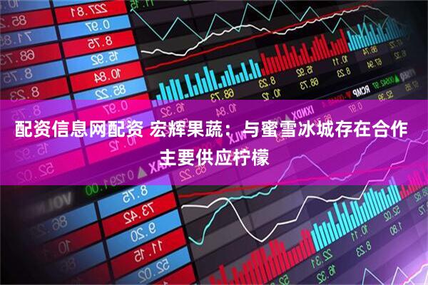 配资信息网配资 宏辉果蔬：与蜜雪冰城存在合作 主要供应柠檬