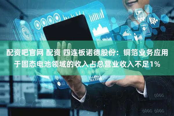 配资吧官网 配资 四连板诺德股份：铜箔业务应用于固态电池领域的收入占总营业收入不足1%