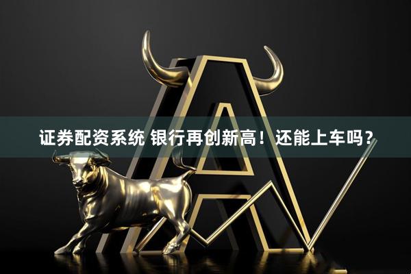 证券配资系统 银行再创新高！还能上车吗？