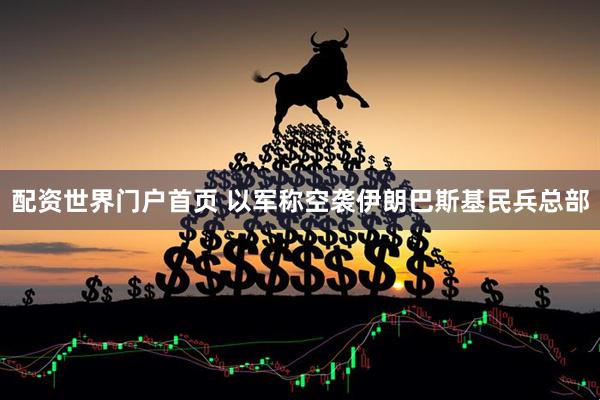 配资世界门户首页 以军称空袭伊朗巴斯基民兵总部