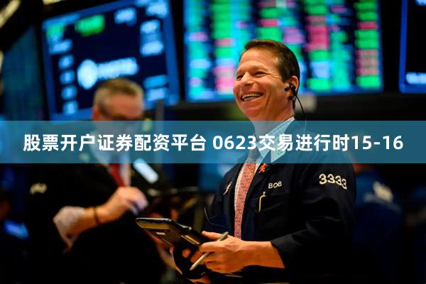 股票开户证券配资平台 0623交易进行时15-16