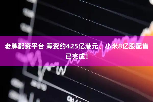 老牌配资平台 筹资约425亿港元、小米8亿股配售已完成！