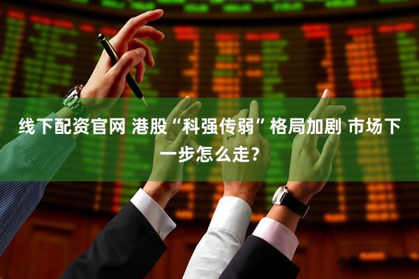 线下配资官网 港股“科强传弱”格局加剧 市场下一步怎么走？