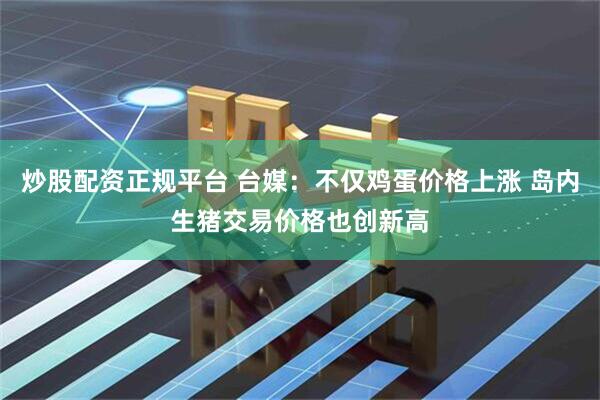炒股配资正规平台 台媒：不仅鸡蛋价格上涨 岛内生猪交易价格也创新高