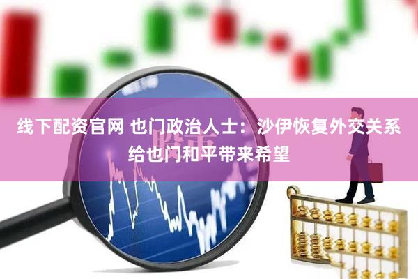 线下配资官网 也门政治人士：沙伊恢复外交关系给也门和平带来希望