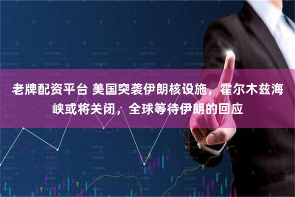 老牌配资平台 美国突袭伊朗核设施，霍尔木兹海峡或将关闭，全球等待伊朗的回应