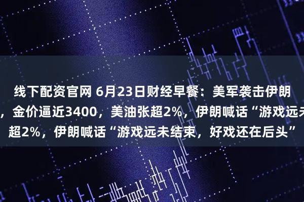 线下配资官网 6月23日财经早餐：美军袭击伊朗引发霍尔木兹海峡危机，金价逼近3400，美油张超2%，伊朗喊话“游戏远未结束，好戏还在后头”