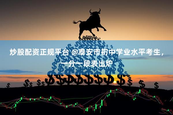 炒股配资正规平台 @泰安市初中学业水平考生，一分一段表出炉
