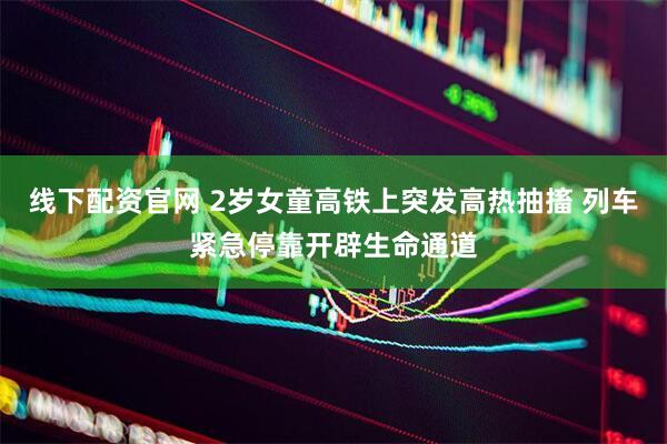 线下配资官网 2岁女童高铁上突发高热抽搐 列车紧急停靠开辟生命通道