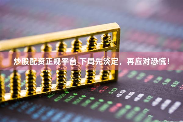 炒股配资正规平台 下周先淡定，再应对恐慌！