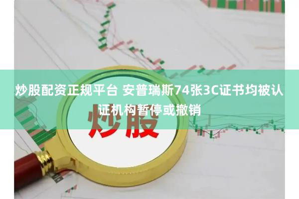 炒股配资正规平台 安普瑞斯74张3C证书均被认证机构暂停或撤销