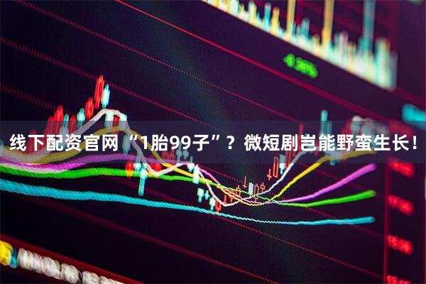 线下配资官网 “1胎99子”？微短剧岂能野蛮生长！