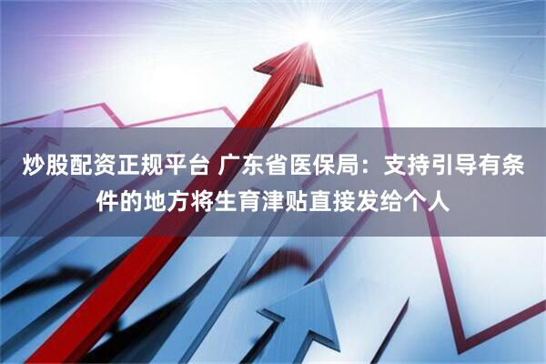 炒股配资正规平台 广东省医保局：支持引导有条件的地方将生育津贴直接发给个人