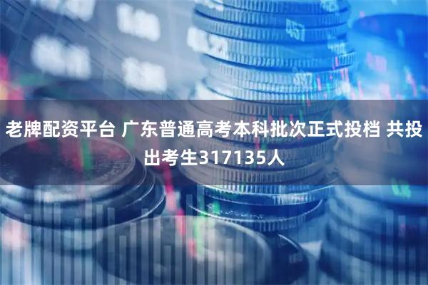 老牌配资平台 广东普通高考本科批次正式投档 共投出考生317135人