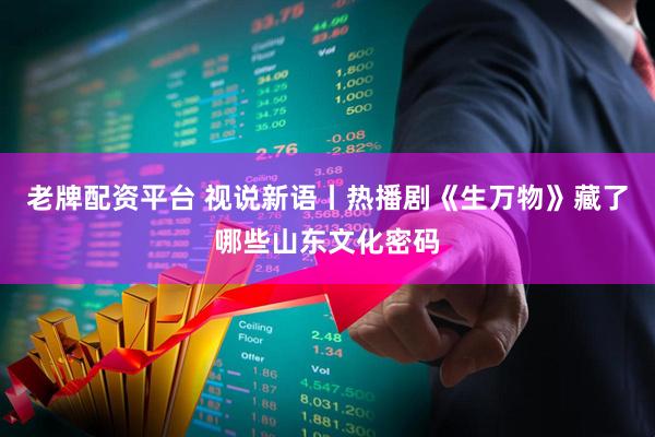 老牌配资平台 视说新语丨热播剧《生万物》藏了哪些山东文化密码