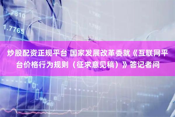 炒股配资正规平台 国家发展改革委就《互联网平台价格行为规则（征求意见稿）》答记者问