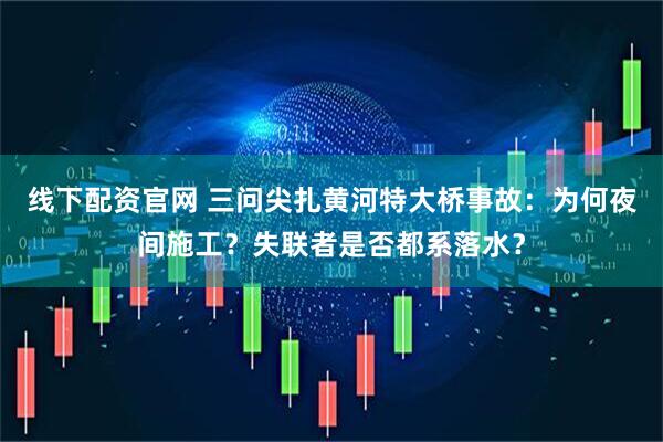 线下配资官网 三问尖扎黄河特大桥事故：为何夜间施工？失联者是否都系落水？