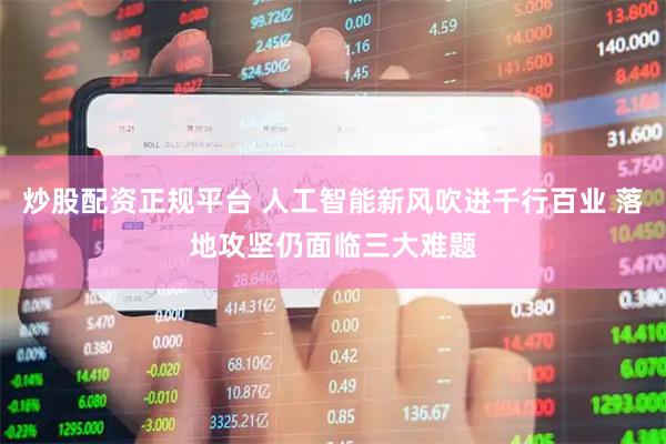 炒股配资正规平台 人工智能新风吹进千行百业 落地攻坚仍面临三大难题