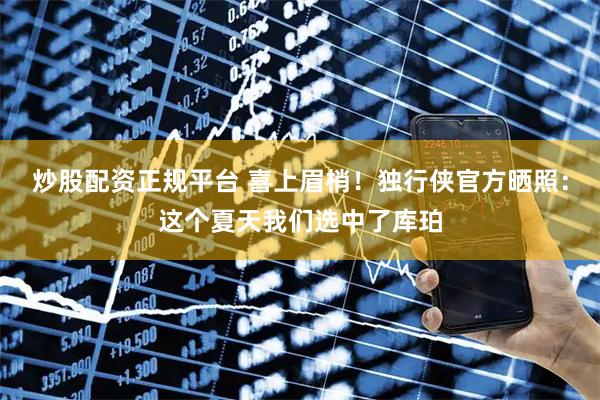 炒股配资正规平台 喜上眉梢！独行侠官方晒照：这个夏天我们选中了库珀
