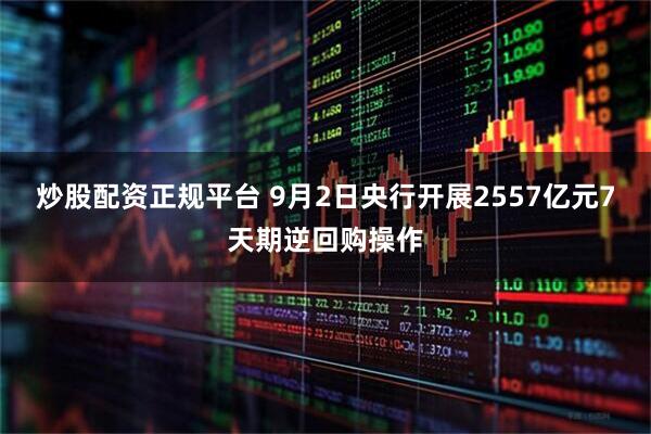 炒股配资正规平台 9月2日央行开展2557亿元7天期逆回购操作