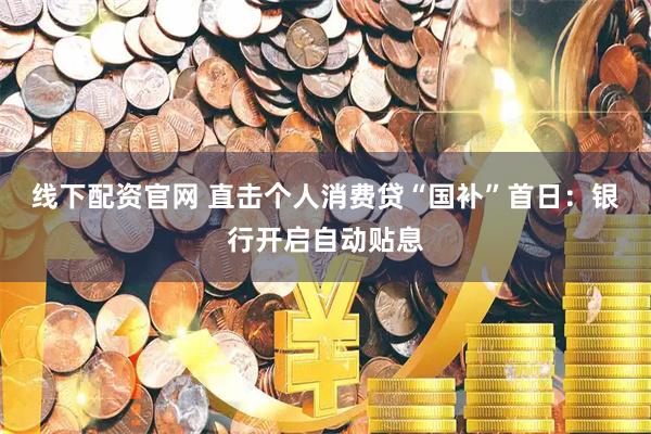 线下配资官网 直击个人消费贷“国补”首日：银行开启自动贴息