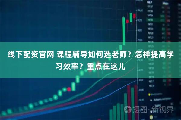 线下配资官网 课程辅导如何选老师？怎样提高学习效率？重点在这儿