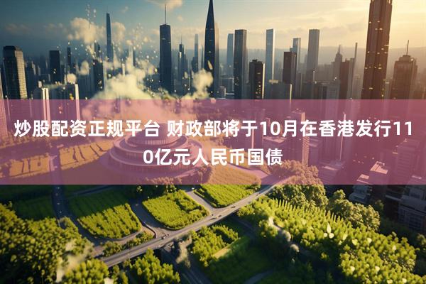 炒股配资正规平台 财政部将于10月在香港发行110亿元人民币国债