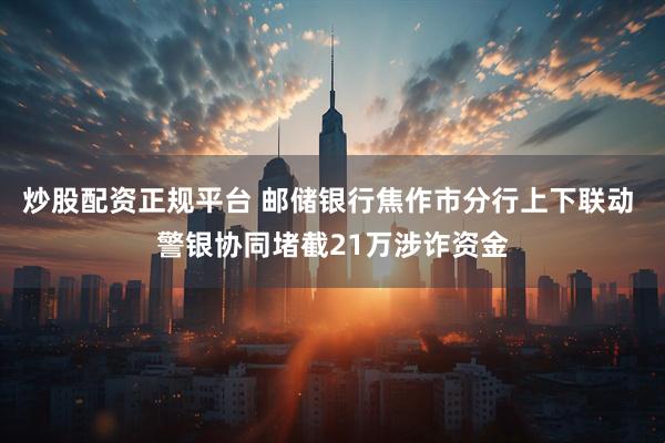 炒股配资正规平台 邮储银行焦作市分行上下联动 警银协同堵截21万涉诈资金