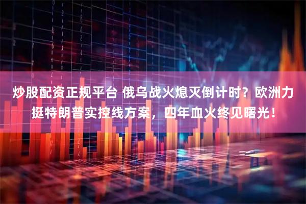 炒股配资正规平台 俄乌战火熄灭倒计时？欧洲力挺特朗普实控线方案，四年血火终见曙光！