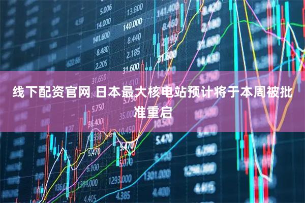 线下配资官网 日本最大核电站预计将于本周被批准重启