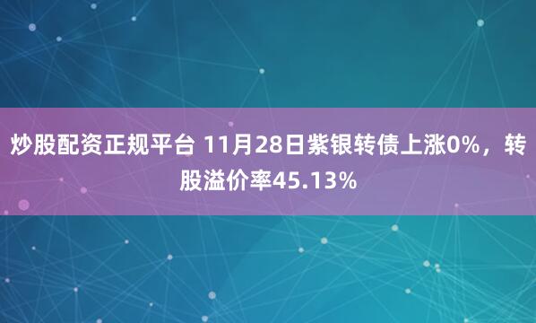 炒股配资正规平台 11月28日紫银转债上涨0%，转股溢价率45.13%