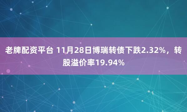 老牌配资平台 11月28日博瑞转债下跌2.32%，转股溢价率19.94%
