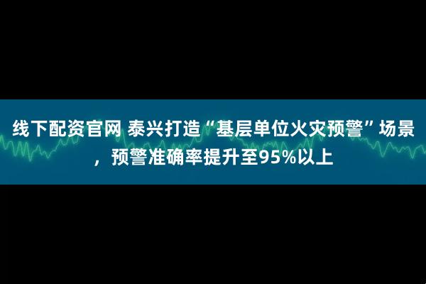 线下配资官网 泰兴打造“基层单位火灾预警”场景，预警准确率提升至95%以上