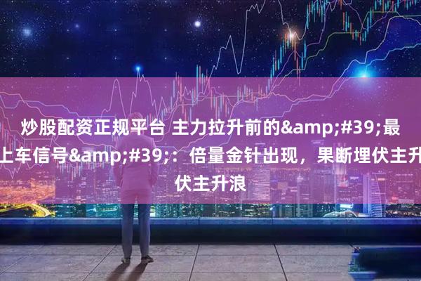 炒股配资正规平台 主力拉升前的'最后上车信号':倍量金针出现,果断埋伏主升浪