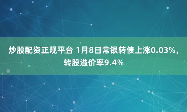 炒股配资正规平台 1月8日常银转债上涨0.03%,转股溢价率9.4%