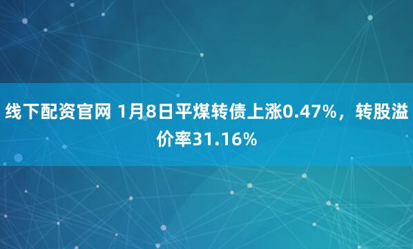 线下配资官网 1月8日平煤转债上涨0.47%，转股溢价率31.16%