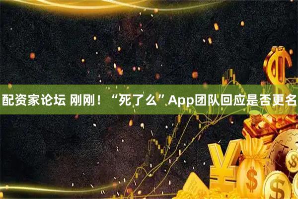 配资家论坛 刚刚！“死了么”App团队回应是否更名