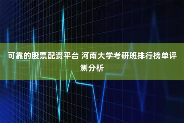 可靠的股票配资平台 河南大学考研班排行榜单评测分析