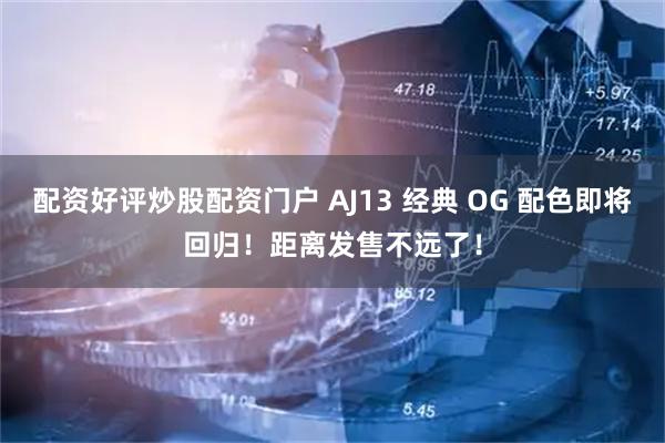 配资好评炒股配资门户 AJ13 经典 OG 配色即将回归！距离发售不远了！