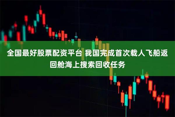 全国最好股票配资平台 我国完成首次载人飞船返回舱海上搜索回收任务