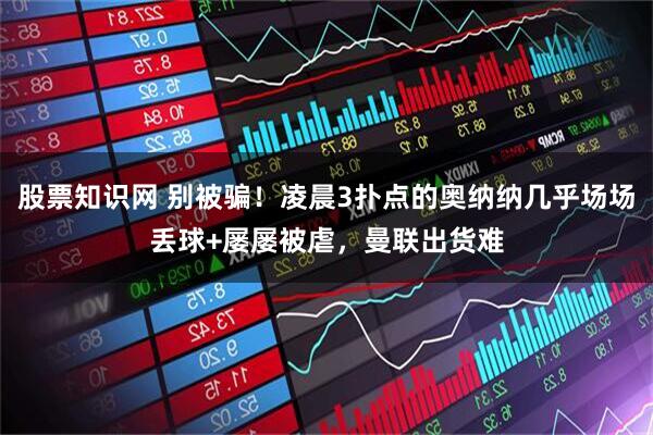 股票知识网 别被骗！凌晨3扑点的奥纳纳几乎场场丢球+屡屡被虐，曼联出货难