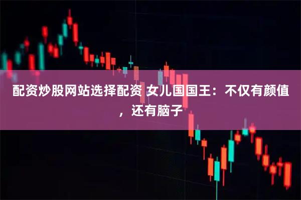 配资炒股网站选择配资 女儿国国王：不仅有颜值，还有脑子