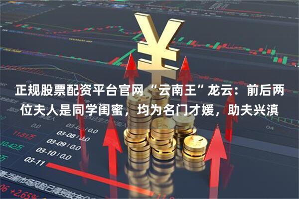 正规股票配资平台官网 “云南王”龙云：前后两位夫人是同学闺蜜，均为名门才媛，助夫兴滇