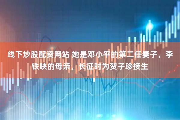 线下炒股配资网站 她是邓小平的第二任妻子，李铁映的母亲，长征时为贺子珍接生