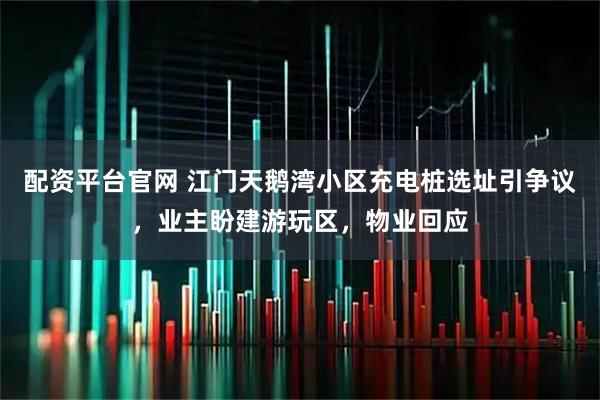 配资平台官网 江门天鹅湾小区充电桩选址引争议，业主盼建游玩区，物业回应
