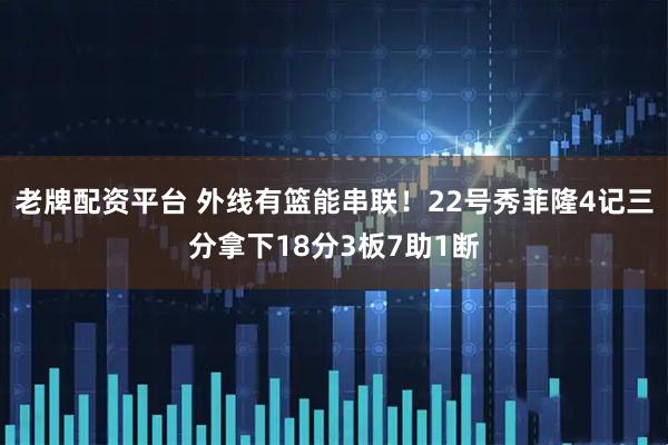 老牌配资平台 外线有篮能串联！22号秀菲隆4记三分拿下18分3板7助1断